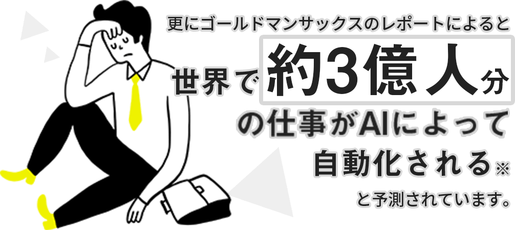 さらにゴールドマンサックスのレポートによると世界で約3億人分の仕事がAIによって自動化されることが予測されています。