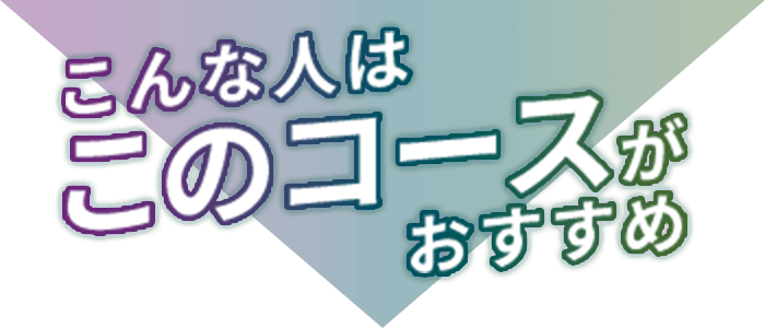 こんな人はこのコースがおすすめ！
