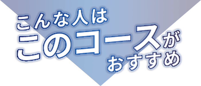 こんな人はこのコースがおすすめ！