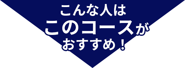 こんな人はこのコースがおすすめ！