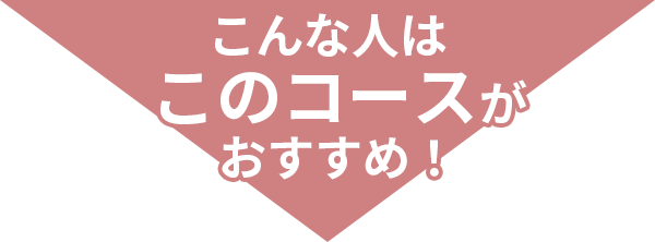 こんな人はこのコースがおすすめ！