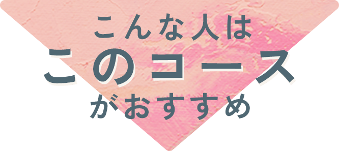 こんな人はこのコースがおすすめ！