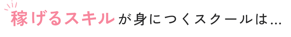 稼げるスキルが身につくスクールは…
